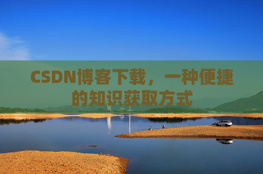 CSDN博客下载，一种便捷的知识获取方式